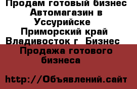 Продам готовый бизнес Автомагазин в Уссурийске - Приморский край, Владивосток г. Бизнес » Продажа готового бизнеса   